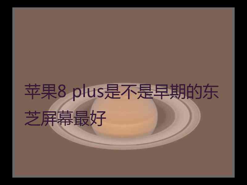 苹果8 plus是不是早期的东芝屏幕最好