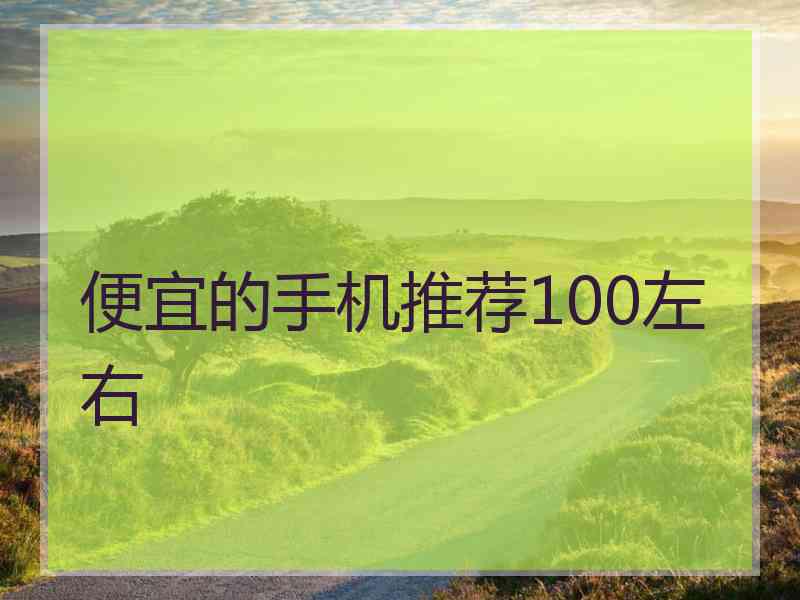 便宜的手机推荐100左右