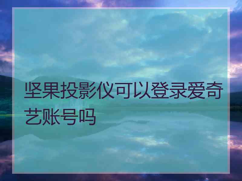 坚果投影仪可以登录爱奇艺账号吗