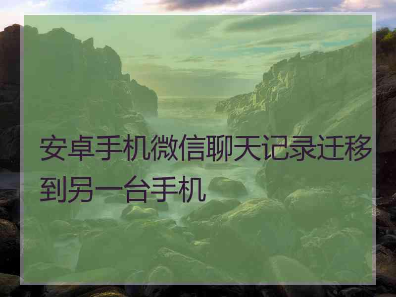 安卓手机微信聊天记录迁移到另一台手机