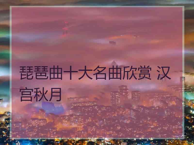 琵琶曲十大名曲欣赏 汉宫秋月