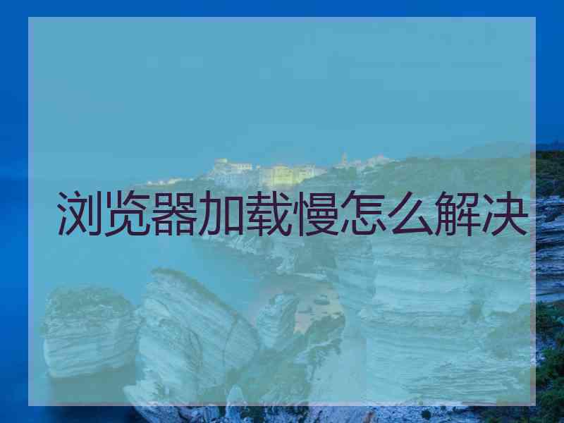 浏览器加载慢怎么解决