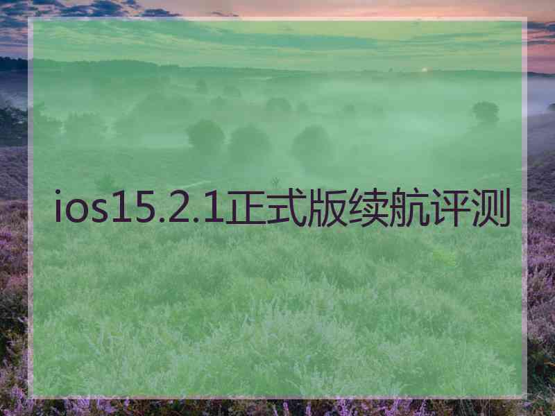 ios15.2.1正式版续航评测