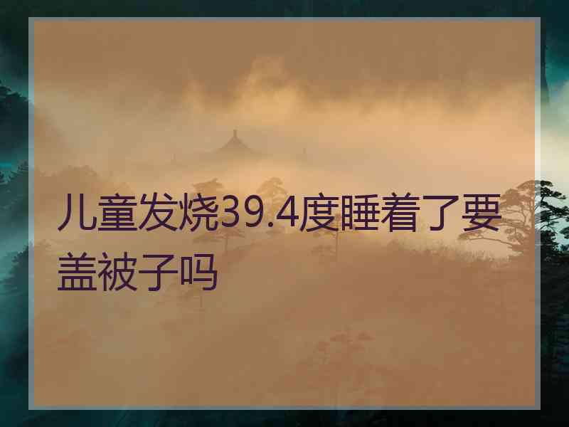 儿童发烧39.4度睡着了要盖被子吗