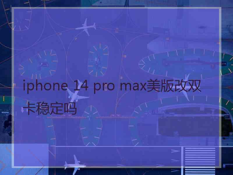 iphone 14 pro max美版改双卡稳定吗