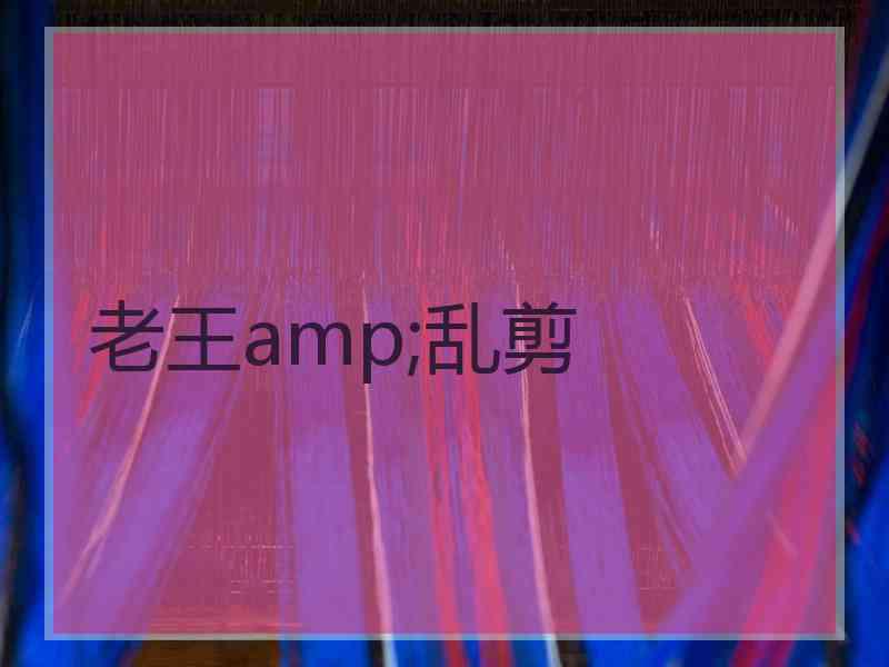 老王amp;乱剪