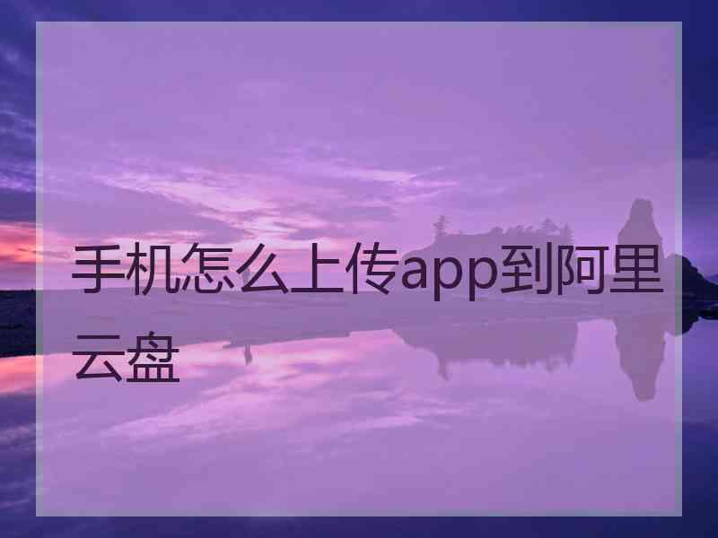 手机怎么上传app到阿里云盘