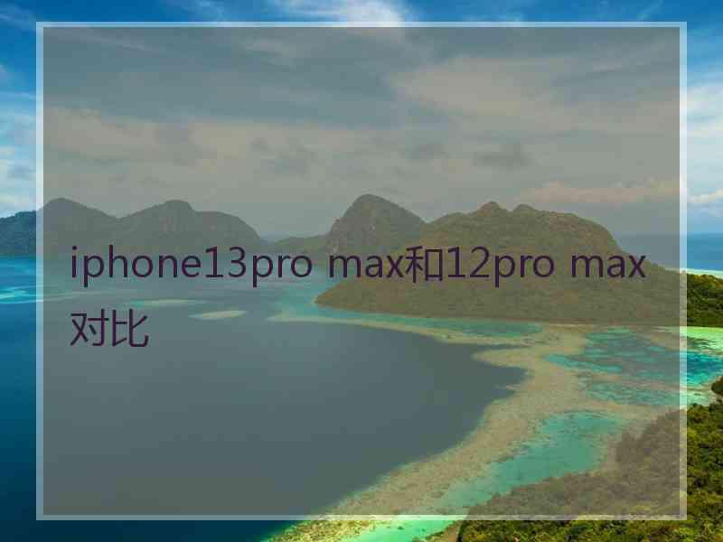 iphone13pro max和12pro max对比