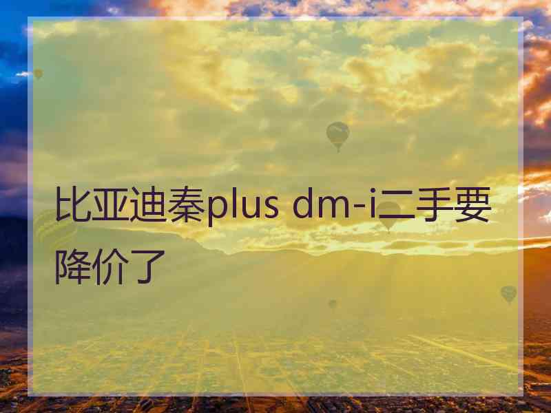 比亚迪秦plus dm-i二手要降价了