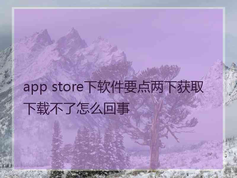 app store下软件要点两下获取下载不了怎么回事