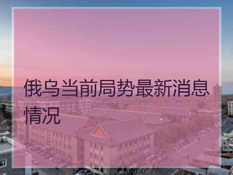 俄乌当前局势最新消息情况