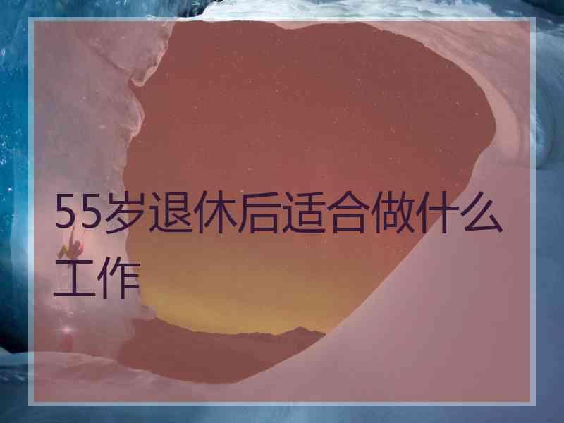 55岁退休后适合做什么工作