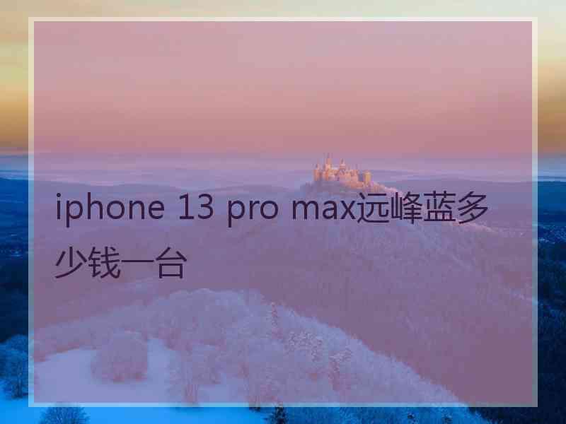 iphone 13 pro max远峰蓝多少钱一台