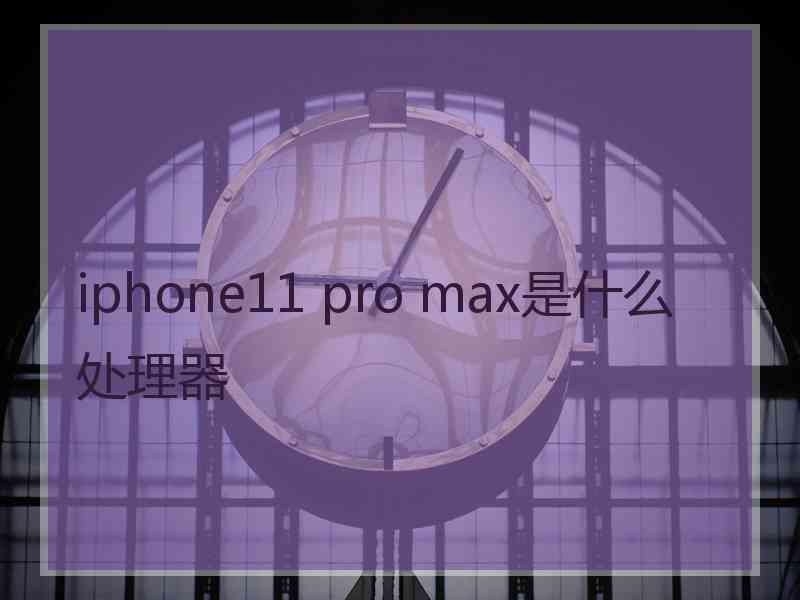 iphone11 pro max是什么处理器