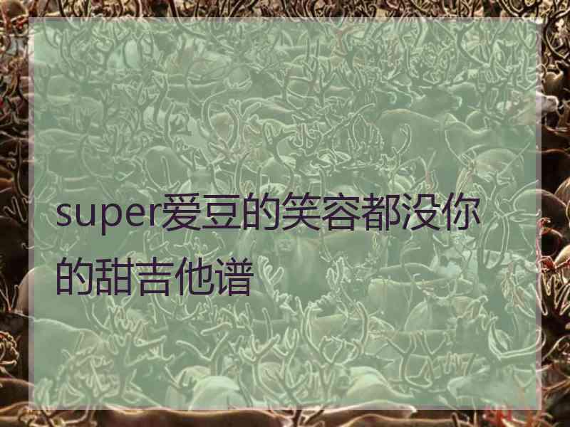 super爱豆的笑容都没你的甜吉他谱