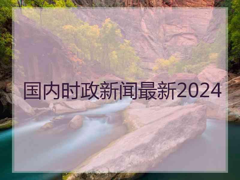 国内时政新闻最新2024