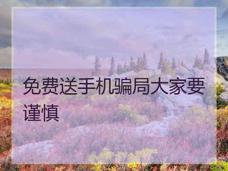 免费送手机骗局大家要谨慎