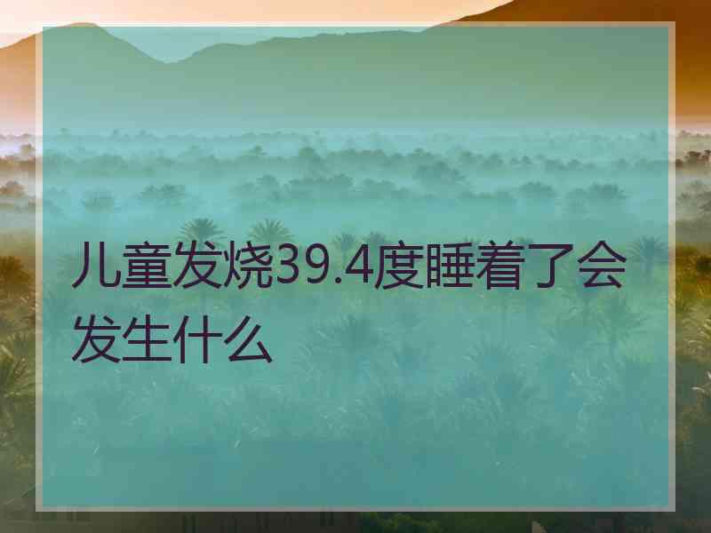 儿童发烧39.4度睡着了会发生什么