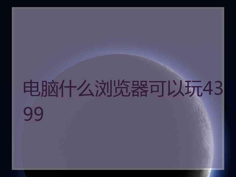 电脑什么浏览器可以玩4399