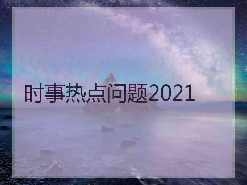 时事热点问题2021