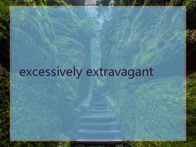 excessively extravagant