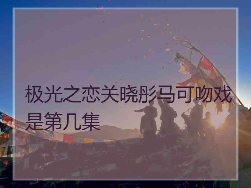 极光之恋关晓彤马可吻戏是第几集