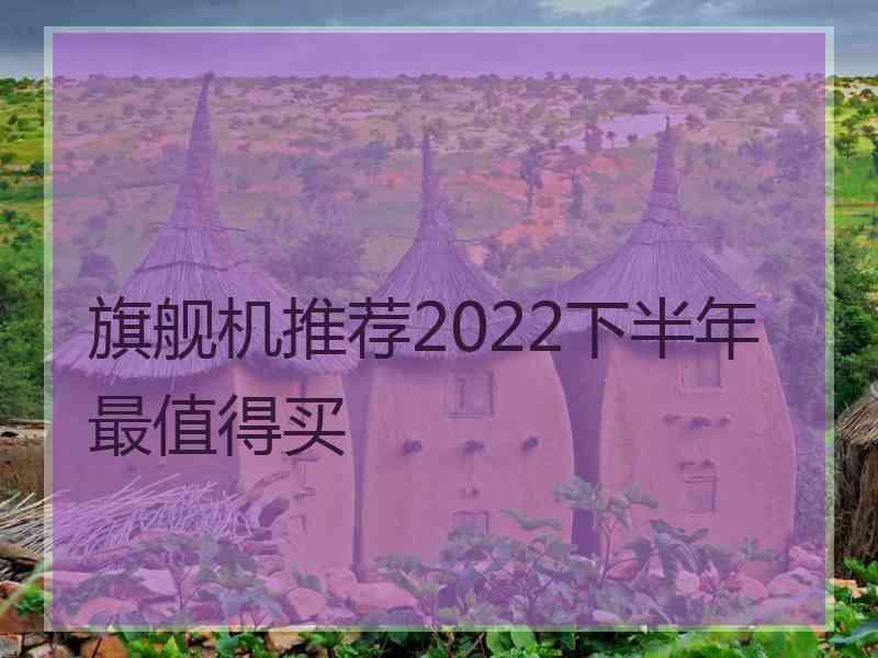 旗舰机推荐2022下半年最值得买