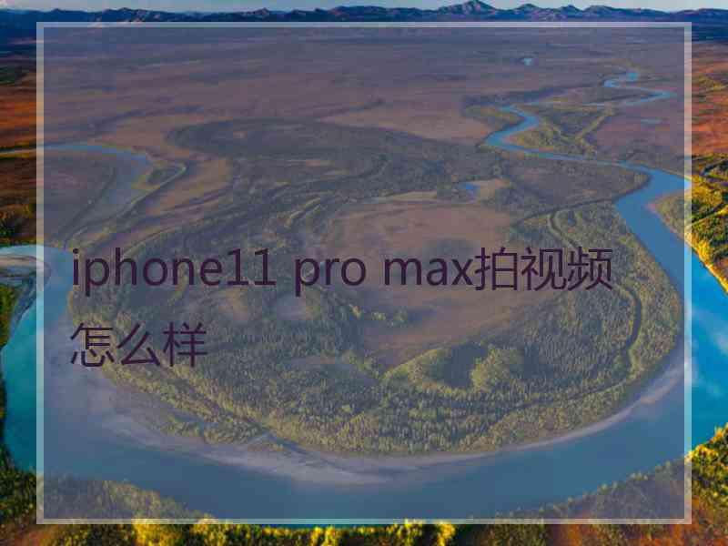 iphone11 pro max拍视频怎么样