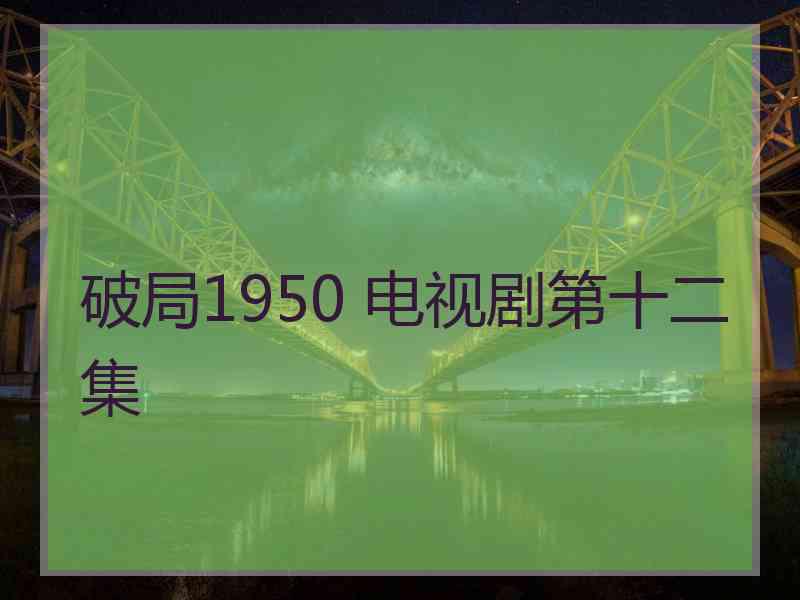 破局1950 电视剧第十二集