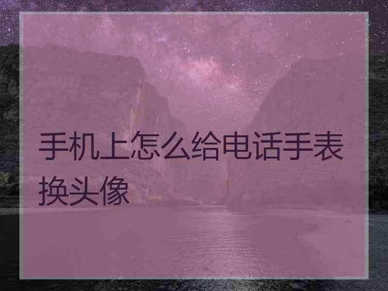 手机上怎么给电话手表换头像