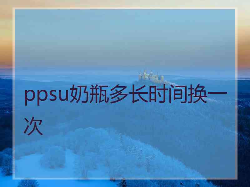 ppsu奶瓶多长时间换一次