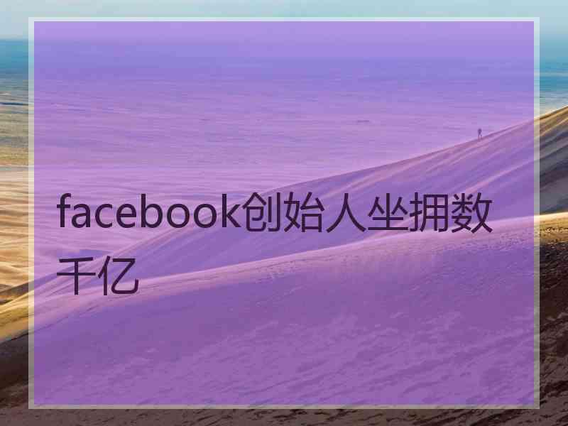 facebook创始人坐拥数千亿