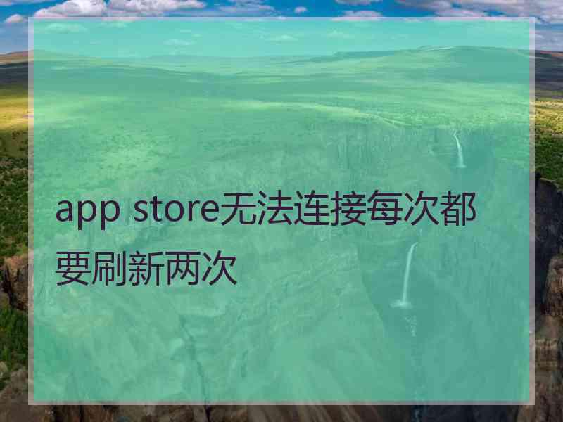 app store无法连接每次都要刷新两次